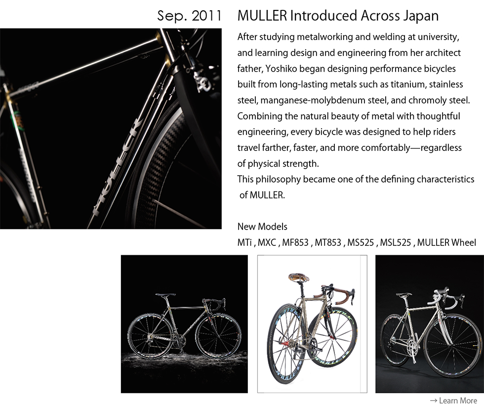 MULLER introduced across Japan in September 2011, showcasing the first generation of performance bicycles designed with titanium, stainless steel, manganese-molybdenum steel, and chromoly steel.
